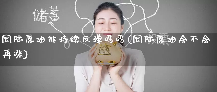 国际原油能持续反弹吗吗(国际原油会不会再涨)_https://www.wenchangxx.com_德指期货_第1张