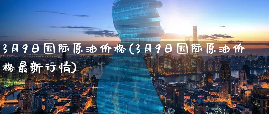 3月9日国际原油价格(3月9日国际原油价格最新行情)_https://www.wenchangxx.com_德指期货_第1张