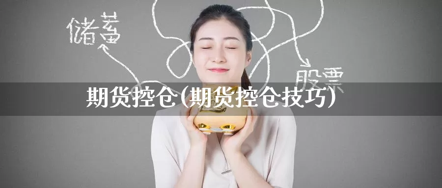 期货控仓(期货控仓技巧)_https://www.wenchangxx.com_期货行情_第1张