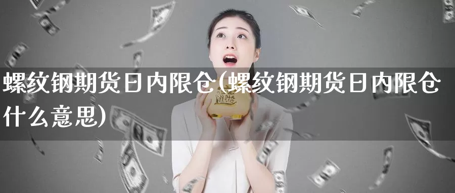 螺纹钢期货日内限仓(螺纹钢期货日内限仓什么意思)_https://www.wenchangxx.com_期货行情_第1张