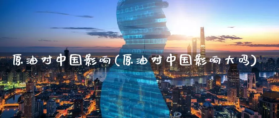 原油对中国影响(原油对中国影响大吗)_https://www.wenchangxx.com_期货行情_第1张