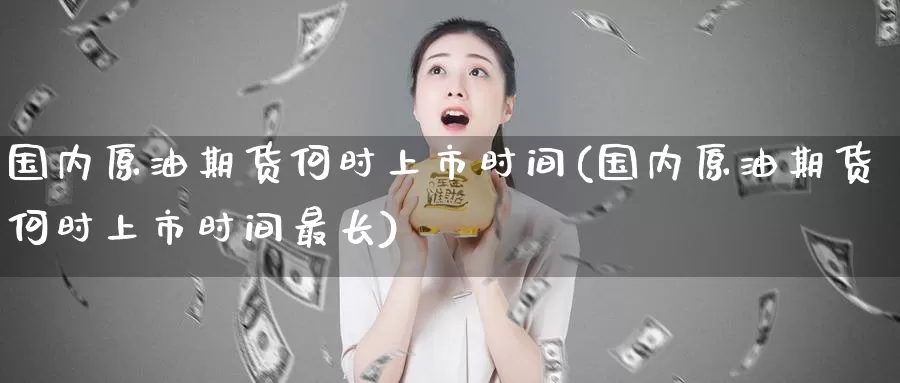 国内原油期货何时上市时间(国内原油期货何时上市时间最长)_https://www.wenchangxx.com_期货行情_第1张