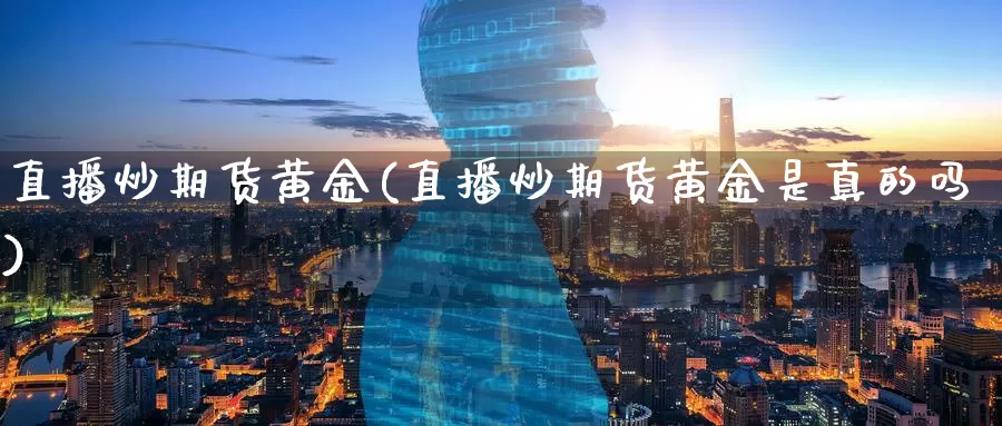 直播炒期货黄金(直播炒期货黄金是真的吗)_https://www.wenchangxx.com_国际期货_第1张