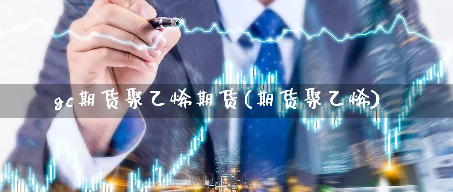 gc期货聚乙烯期货(期货聚乙烯)_德指期货_第1张_国际期货交易平台 gc期货聚乙烯期货(期货聚乙烯)_https://www.wenchangxx.com_德指期货_第1张