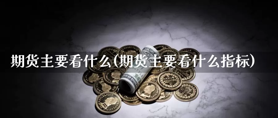 期货主要看什么(期货主要看什么指标)_https://www.wenchangxx.com_期货行情_第1张
