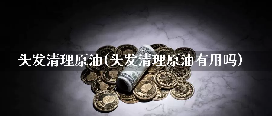 头发清理原油(头发清理原油有用吗)_https://www.wenchangxx.com_国际期货_第1张