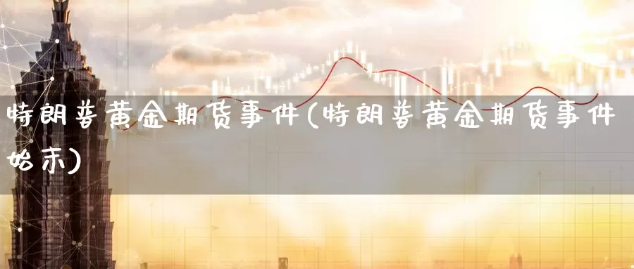 特朗普黄金期货事件(特朗普黄金期货事件始末)_https://www.wenchangxx.com_德指期货_第1张
