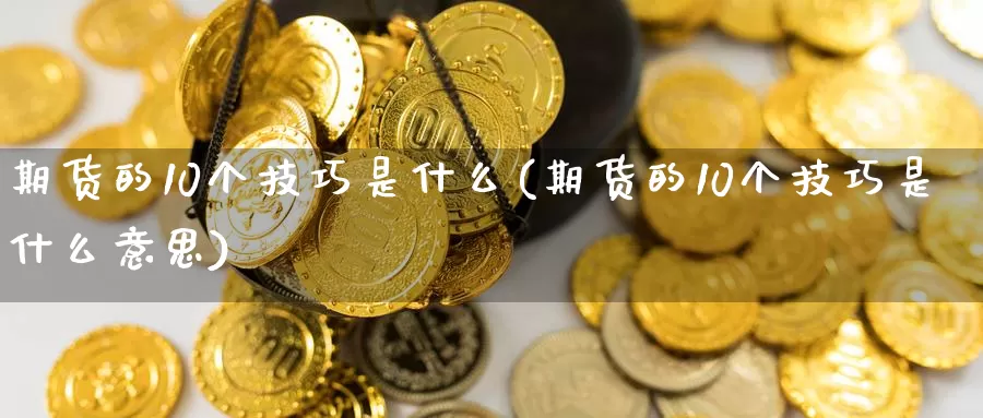 期货的10个技巧是什么(期货的10个技巧是什么意思)_https://www.wenchangxx.com_国际期货_第1张