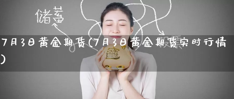 7月3日黄金期货(7月3日黄金期货实时行情)_https://www.wenchangxx.com_德指期货_第1张