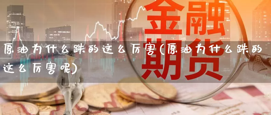 原油为什么跌的这么厉害(原油为什么跌的这么厉害呢)_https://www.wenchangxx.com_国际期货_第1张