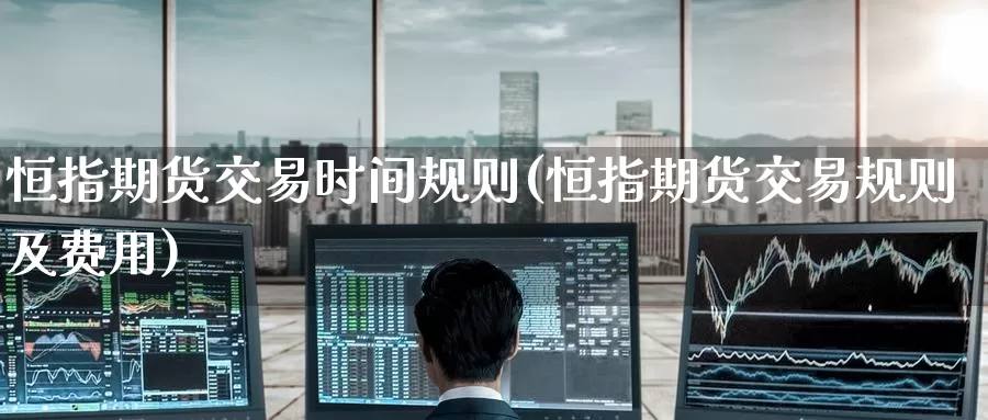 恒指期货交易时间规则(恒指期货交易规则及费用)_https://www.wenchangxx.com_期货行情_第1张