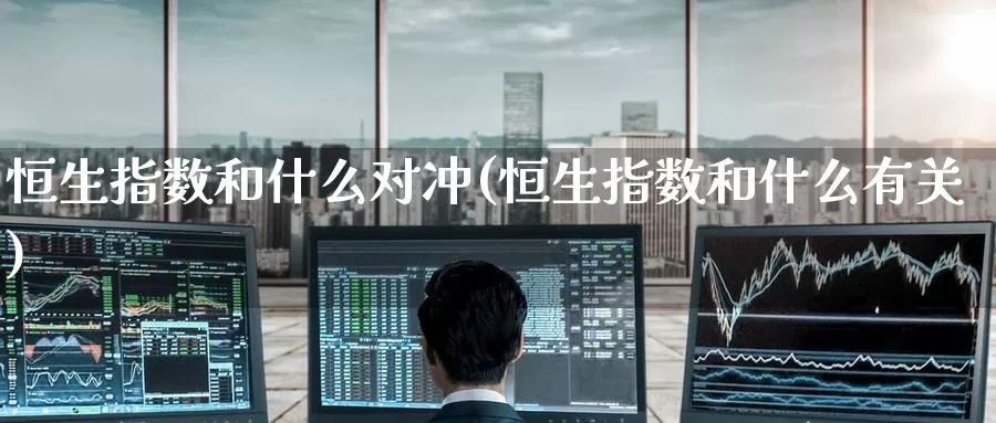 恒生指数和什么对冲(恒生指数和什么有关)_https://www.wenchangxx.com_期货平台_第1张