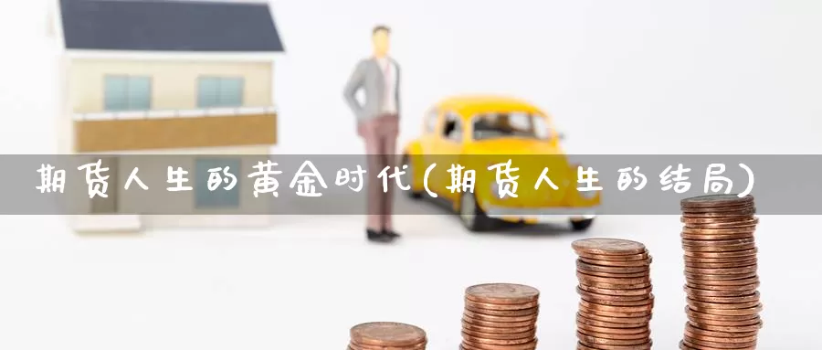 期货人生的黄金时代(期货人生的结局)_https://www.wenchangxx.com_期货行情_第1张