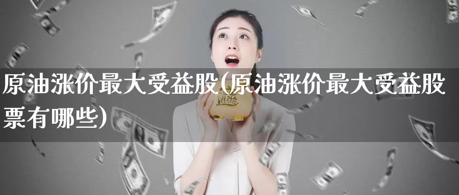 原油涨价最大受益股(原油涨价最大受益股票有哪些)_https://www.wenchangxx.com_德指期货_第1张