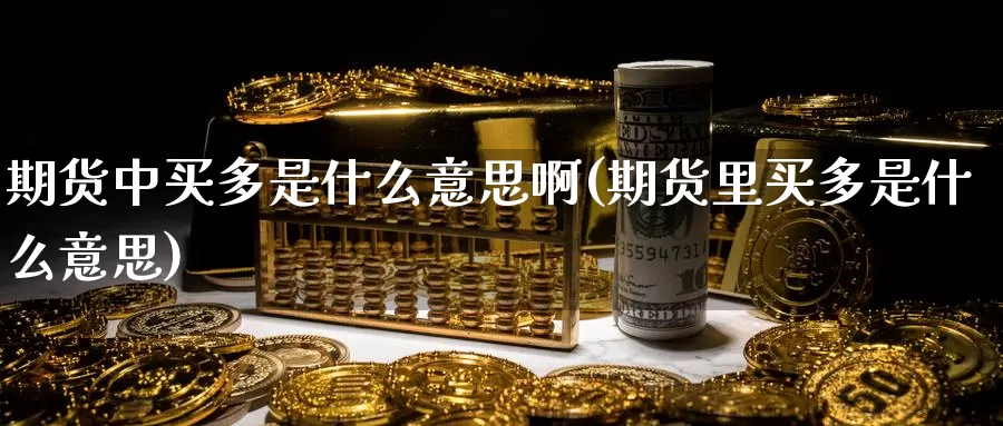 期货中买多是什么意思啊(期货里买多是什么意思)_国际期货_第1张_国际期货交易平台 期货中买多是什么意思啊(期货里买多是什么意思)_https://www.wenchangxx.com_国际期货_第1张
