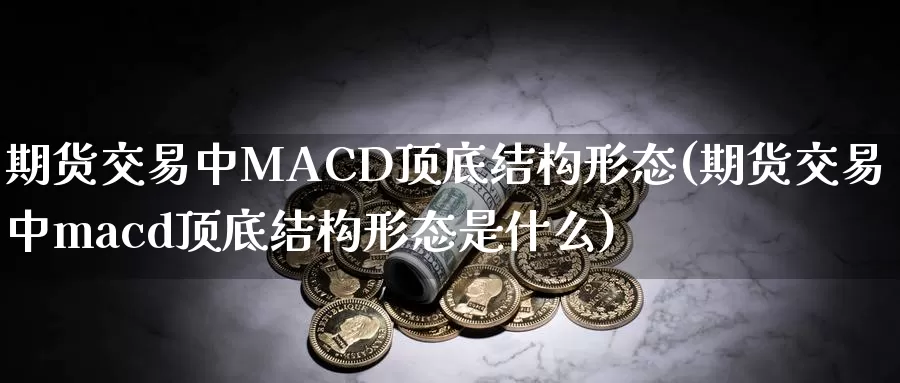 期货交易中MACD顶底结构形态(期货交易中macd顶底结构形态是什么)_https://www.wenchangxx.com_国际期货_第1张