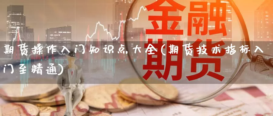 期货操作入门知识点大全(期货技术指标入门至精通)_https://www.wenchangxx.com_德指期货_第1张