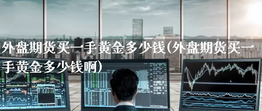 外盘期货买一手黄金多少钱(外盘期货买一手黄金多少钱啊)_https://www.wenchangxx.com_德指期货_第1张