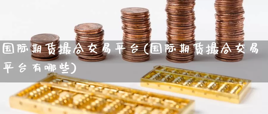 国际期货撮合交易平台(国际期货撮合交易平台有哪些)_https://www.wenchangxx.com_期货平台_第1张