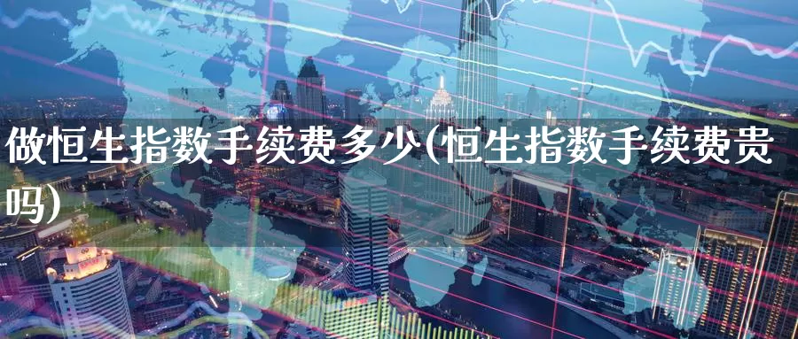 做恒生指数手续费多少(恒生指数手续费贵吗)_国际期货_第1张_国际期货交易平台 做恒生指数手续费多少(恒生指数手续费贵吗)_https://www.wenchangxx.com_国际期货_第1张
