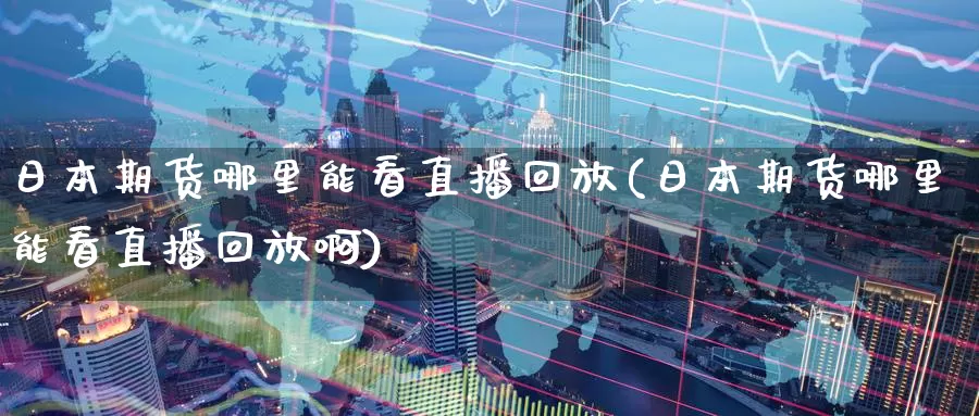 日本期货哪里能看直播回放(日本期货哪里能看直播回放啊)_https://www.wenchangxx.com_期货行情_第1张