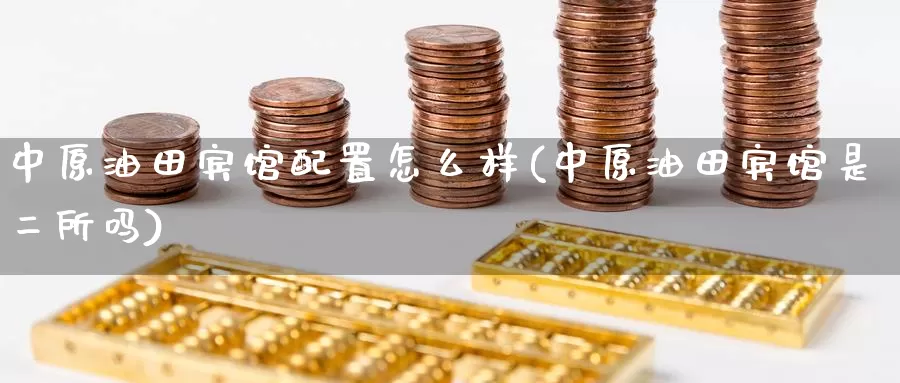 中原油田宾馆配置怎么样(中原油田宾馆是二所吗)_https://www.wenchangxx.com_期货平台_第1张