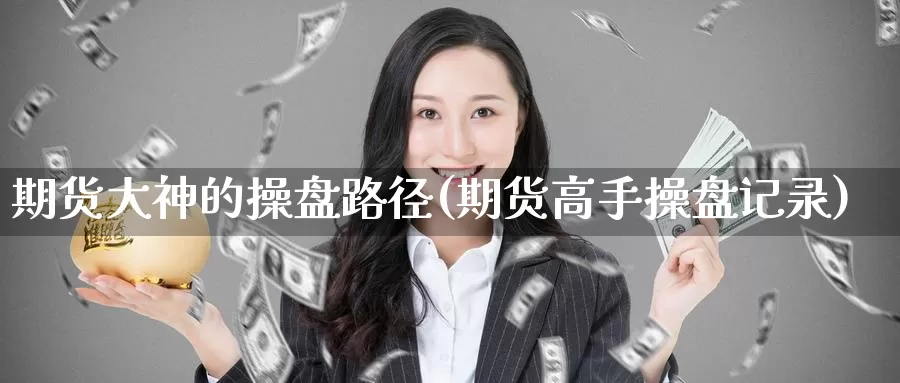 期货大神的操盘路径(期货高手操盘记录)_https://www.wenchangxx.com_期货平台_第1张