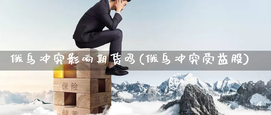 俄乌冲突影响期货吗(俄乌冲突受益股)_https://www.wenchangxx.com_期货行情_第1张