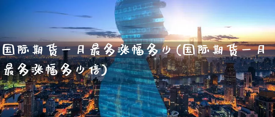 国际期货一月最多涨幅多少(国际期货一月最多涨幅多少倍)_https://www.wenchangxx.com_期货行情_第1张