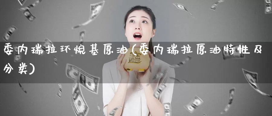 委内瑞拉环烷基原油(委内瑞拉原油特性及分类)_https://www.wenchangxx.com_德指期货_第1张