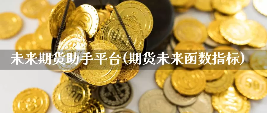 未来期货助手平台(期货未来函数指标)_https://www.wenchangxx.com_期货平台_第1张