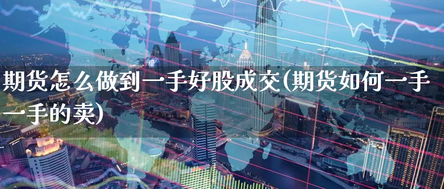 期货怎么做到一手好股成交(期货如何一手一手的卖)_https://www.wenchangxx.com_国际期货_第1张