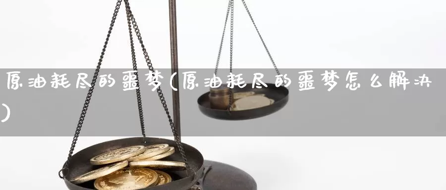 原油耗尽的噩梦(原油耗尽的噩梦怎么解决)_https://www.wenchangxx.com_期货行情_第1张
