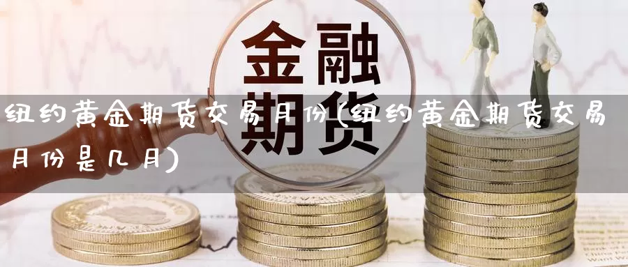 纽约黄金期货交易月份(纽约黄金期货交易月份是几月)_https://www.wenchangxx.com_期货平台_第1张