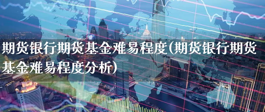 期货银行期货基金难易程度(期货银行期货基金难易程度分析)_期货行情_第1张_国际期货交易平台 期货银行期货基金难易程度(期货银行期货基金难易程度分析)_https://www.wenchangxx.com_期货行情_第1张