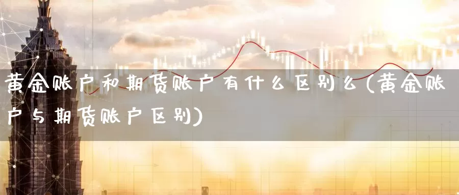 黄金账户和期货账户有什么区别么(黄金账户与期货账户区别)_期货平台_第1张_国际期货交易平台 黄金账户和期货账户有什么区别么(黄金账户与期货账户区别)_https://www.wenchangxx.com_期货平台_第1张