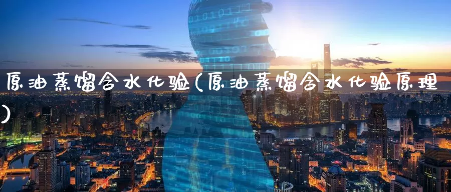 原油蒸馏含水化验(原油蒸馏含水化验原理)_https://www.wenchangxx.com_德指期货_第1张