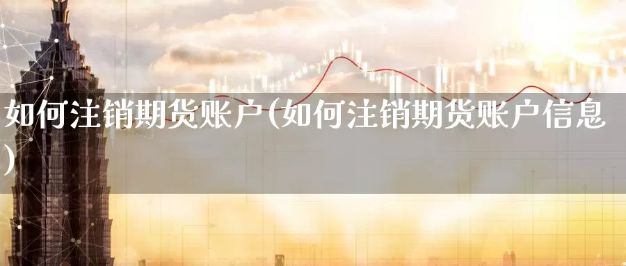 如何注销期货账户(如何注销期货账户信息)_https://www.wenchangxx.com_期货平台_第1张