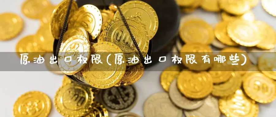 原油出口权限(原油出口权限有哪些)_国际期货_第1张_国际期货交易平台 原油出口权限(原油出口权限有哪些)_https://www.wenchangxx.com_国际期货_第1张