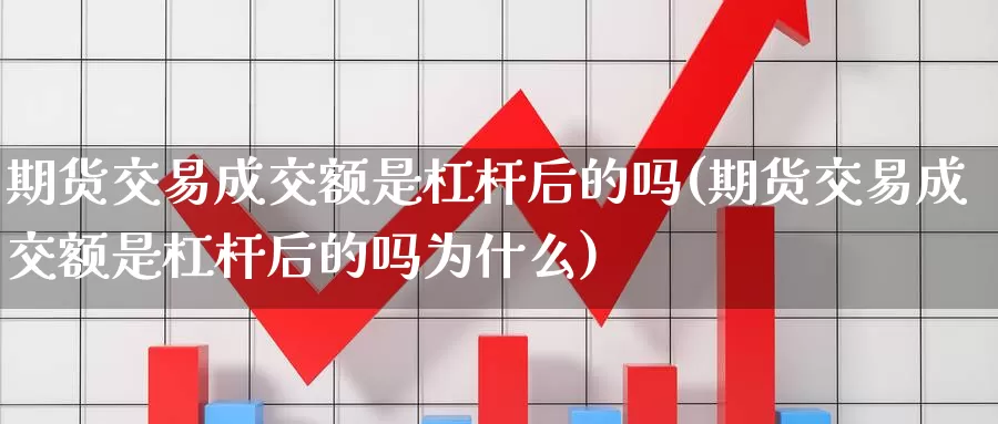期货交易成交额是杠杆后的吗(期货交易成交额是杠杆后的吗为什么)_https://www.wenchangxx.com_德指期货_第1张