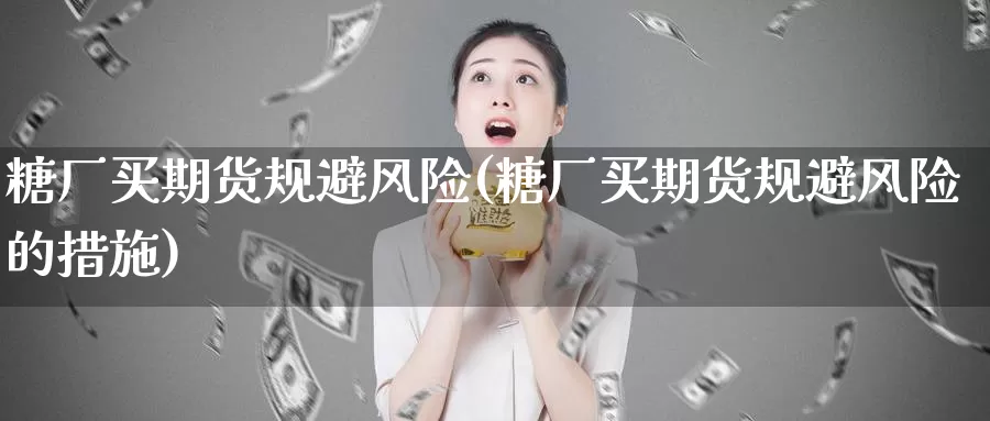 糖厂买期货规避风险(糖厂买期货规避风险的措施)_https://www.wenchangxx.com_国际期货_第1张