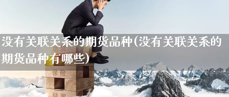 没有关联关系的期货品种(没有关联关系的期货品种有哪些)_https://www.wenchangxx.com_期货平台_第1张