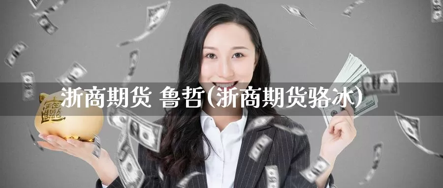 浙商期货 鲁哲(浙商期货骆冰)_https://www.wenchangxx.com_期货平台_第1张