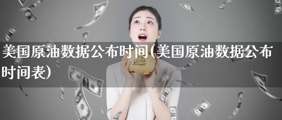 美国原油数据公布时间(美国原油数据公布时间表)_https://www.wenchangxx.com_国际期货_第1张