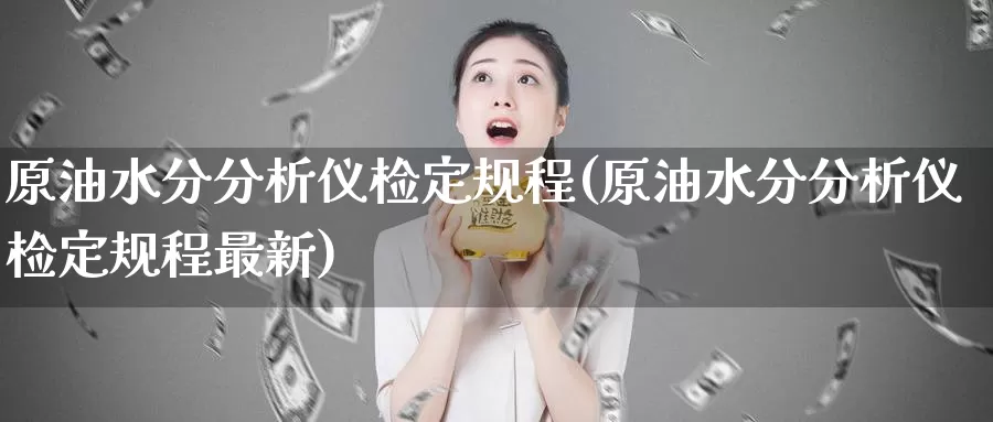 原油水分分析仪检定规程(原油水分分析仪检定规程最新)_期货平台_第1张_国际期货交易平台 原油水分分析仪检定规程(原油水分分析仪检定规程最新)_https://www.wenchangxx.com_期货平台_第1张