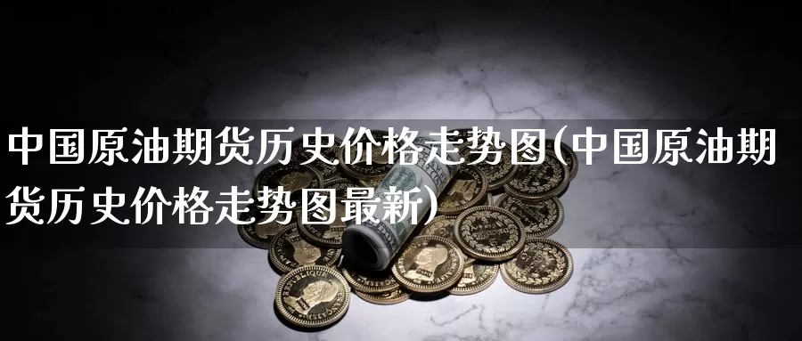 中国原油期货历史价格走势图(中国原油期货历史价格走势图最新)_https://www.wenchangxx.com_期货行情_第1张