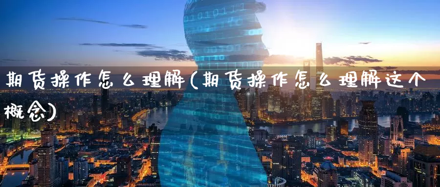 期货操作怎么理解(期货操作怎么理解这个概念)_https://www.wenchangxx.com_期货平台_第1张