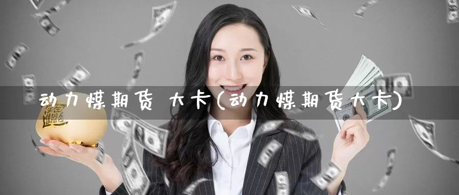 动力煤期货 大卡(动力煤期货大卡)_https://www.wenchangxx.com_德指期货_第1张