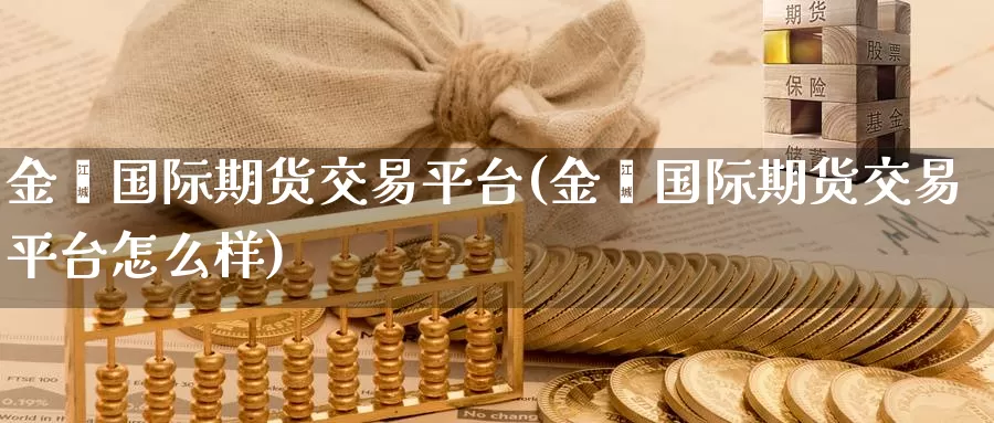 金钜国际期货交易平台(金钜国际期货交易平台怎么样)_https://www.wenchangxx.com_德指期货_第1张
