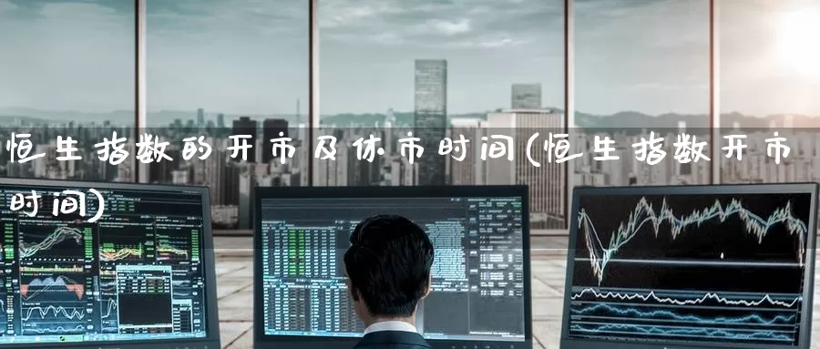 恒生指数的开市及休市时间(恒生指数开市时间)_https://www.wenchangxx.com_国际期货_第1张